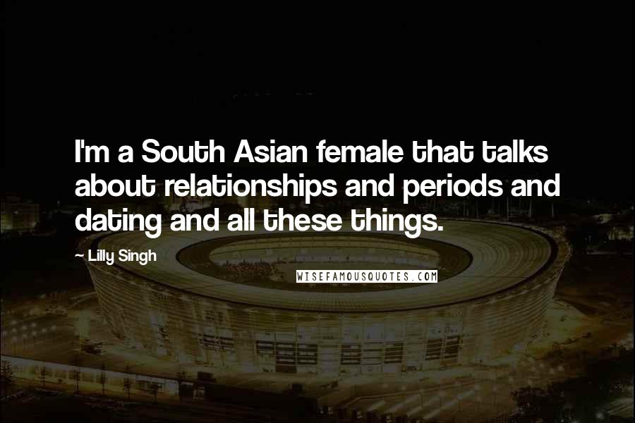 Lilly Singh Quotes: I'm a South Asian female that talks about relationships and periods and dating and all these things.