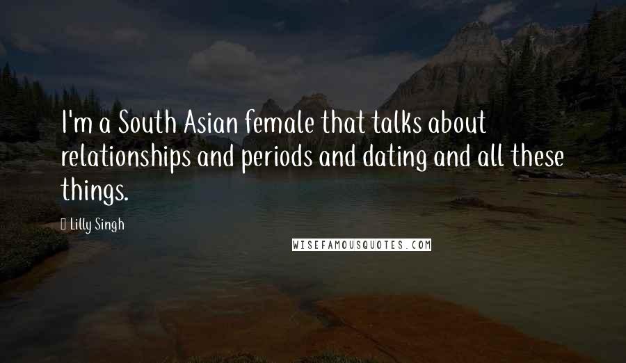 Lilly Singh Quotes: I'm a South Asian female that talks about relationships and periods and dating and all these things.