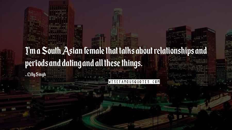 Lilly Singh Quotes: I'm a South Asian female that talks about relationships and periods and dating and all these things.