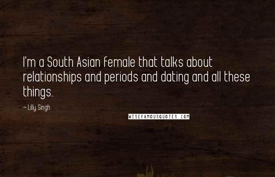 Lilly Singh Quotes: I'm a South Asian female that talks about relationships and periods and dating and all these things.