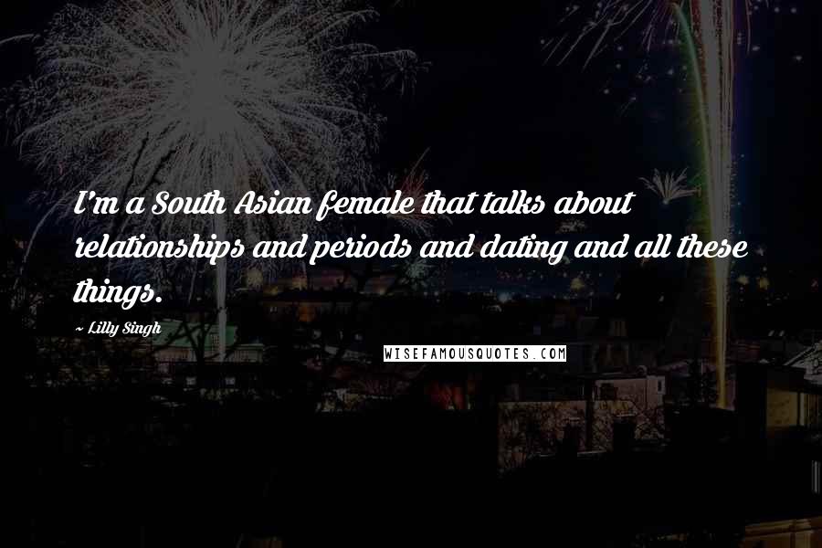 Lilly Singh Quotes: I'm a South Asian female that talks about relationships and periods and dating and all these things.