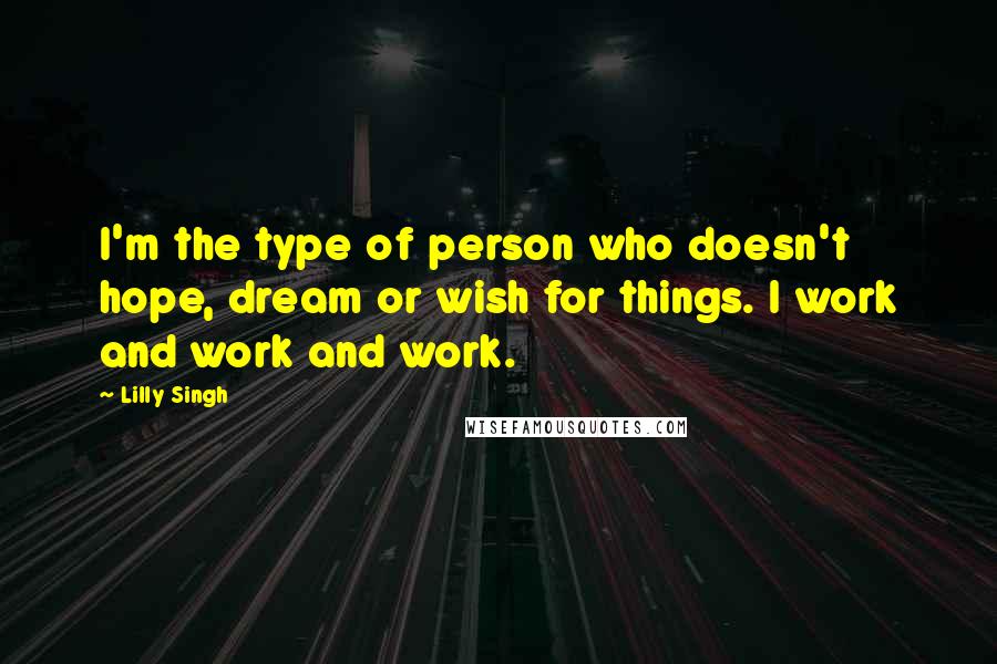 Lilly Singh Quotes: I'm the type of person who doesn't hope, dream or wish for things. I work and work and work.
