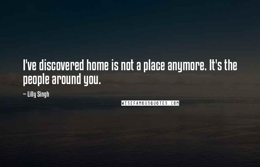 Lilly Singh Quotes: I've discovered home is not a place anymore. It's the people around you.