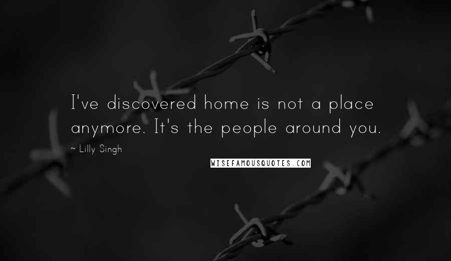 Lilly Singh Quotes: I've discovered home is not a place anymore. It's the people around you.