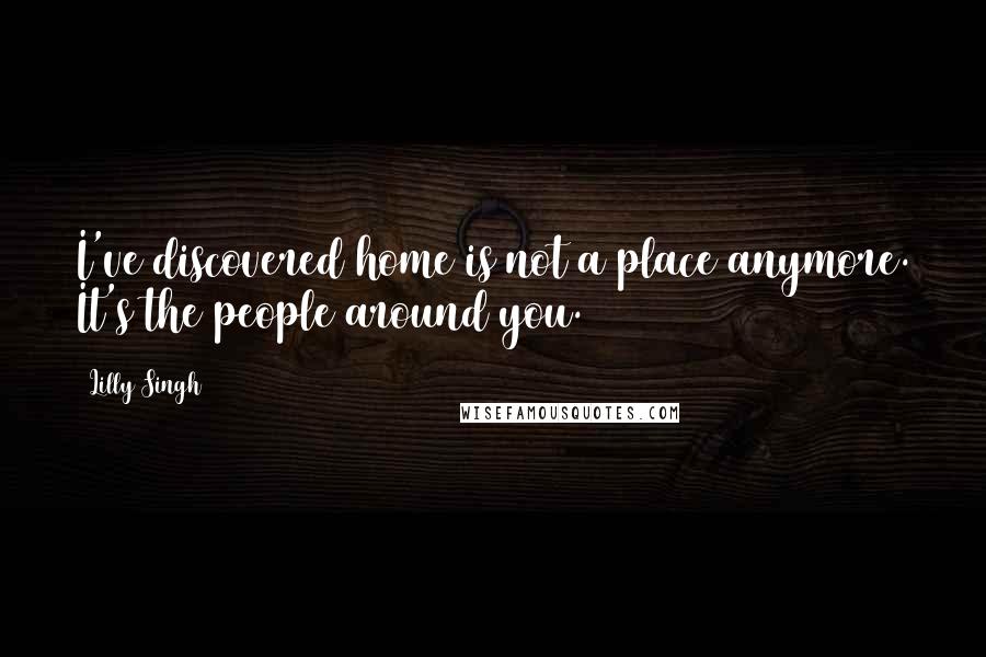 Lilly Singh Quotes: I've discovered home is not a place anymore. It's the people around you.