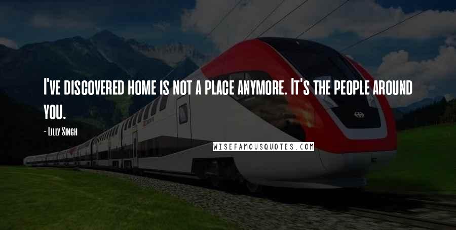 Lilly Singh Quotes: I've discovered home is not a place anymore. It's the people around you.