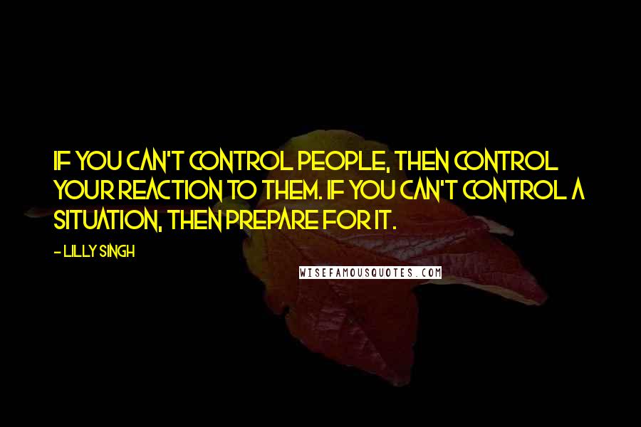 Lilly Singh Quotes: IF YOU CAN'T CONTROL PEOPLE, THEN CONTROL YOUR REACTION TO THEM. IF YOU CAN'T CONTROL A SITUATION, THEN PREPARE FOR IT.