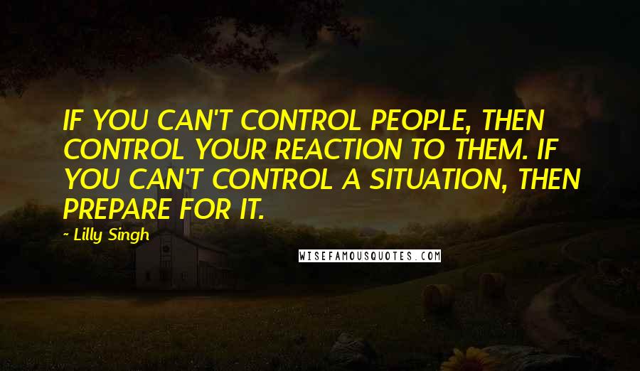 Lilly Singh Quotes: IF YOU CAN'T CONTROL PEOPLE, THEN CONTROL YOUR REACTION TO THEM. IF YOU CAN'T CONTROL A SITUATION, THEN PREPARE FOR IT.