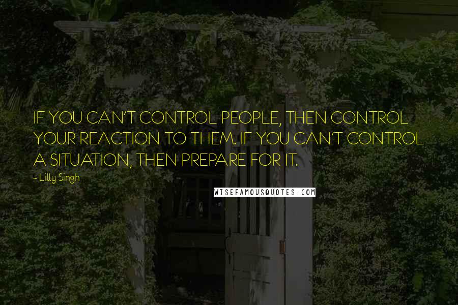 Lilly Singh Quotes: IF YOU CAN'T CONTROL PEOPLE, THEN CONTROL YOUR REACTION TO THEM. IF YOU CAN'T CONTROL A SITUATION, THEN PREPARE FOR IT.