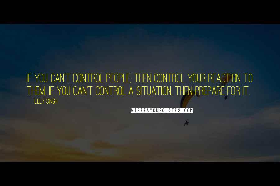 Lilly Singh Quotes: IF YOU CAN'T CONTROL PEOPLE, THEN CONTROL YOUR REACTION TO THEM. IF YOU CAN'T CONTROL A SITUATION, THEN PREPARE FOR IT.