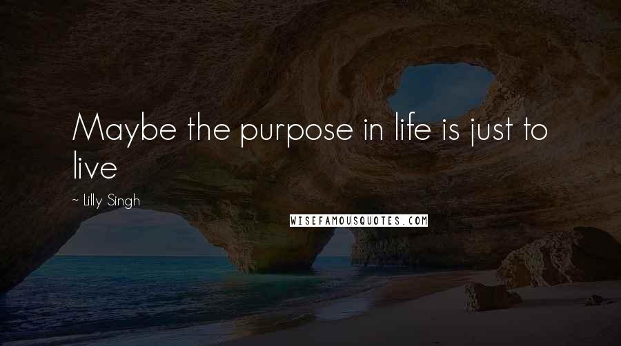Lilly Singh Quotes: Maybe the purpose in life is just to live