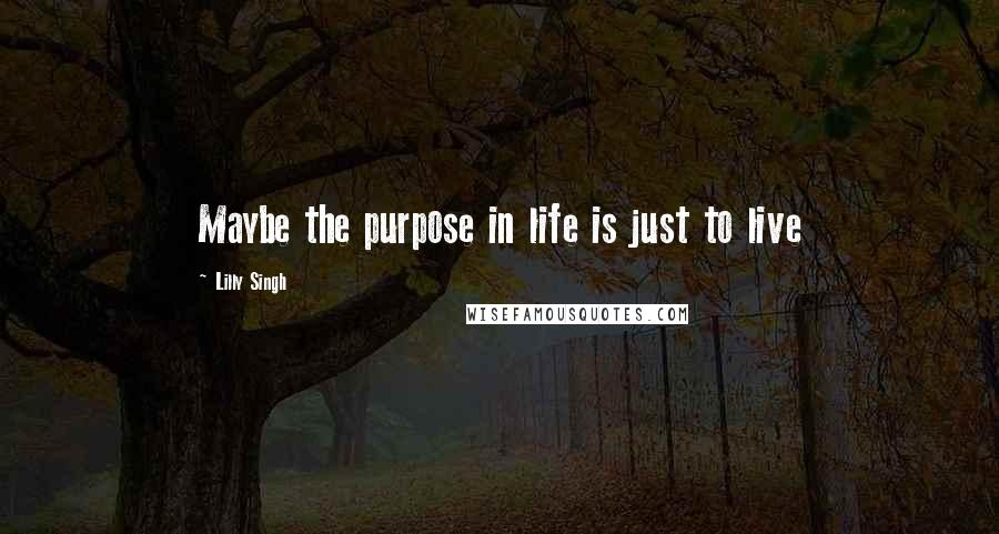 Lilly Singh Quotes: Maybe the purpose in life is just to live