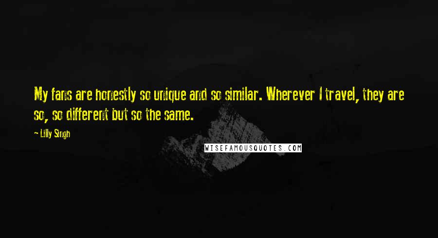 Lilly Singh Quotes: My fans are honestly so unique and so similar. Wherever I travel, they are so, so different but so the same.