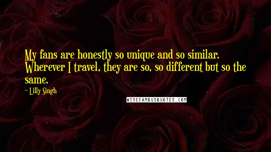 Lilly Singh Quotes: My fans are honestly so unique and so similar. Wherever I travel, they are so, so different but so the same.