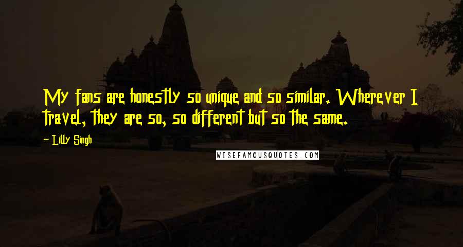 Lilly Singh Quotes: My fans are honestly so unique and so similar. Wherever I travel, they are so, so different but so the same.