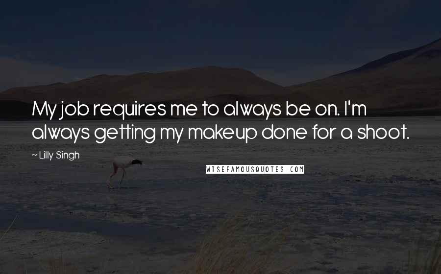 Lilly Singh Quotes: My job requires me to always be on. I'm always getting my makeup done for a shoot.