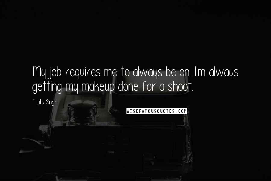 Lilly Singh Quotes: My job requires me to always be on. I'm always getting my makeup done for a shoot.