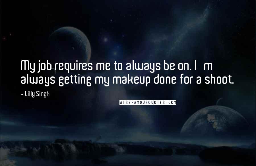 Lilly Singh Quotes: My job requires me to always be on. I'm always getting my makeup done for a shoot.