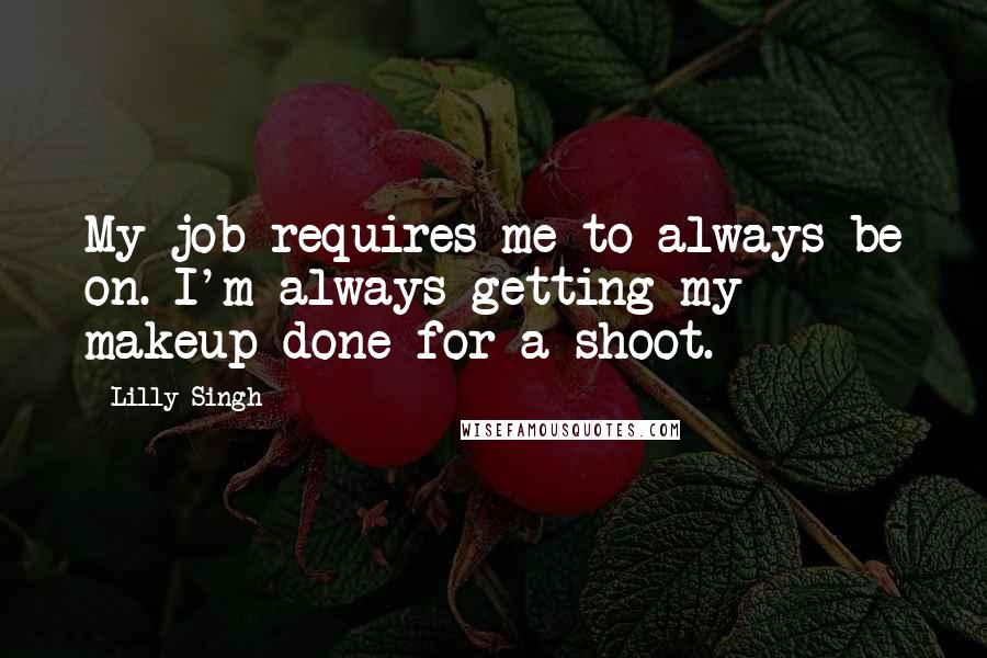 Lilly Singh Quotes: My job requires me to always be on. I'm always getting my makeup done for a shoot.