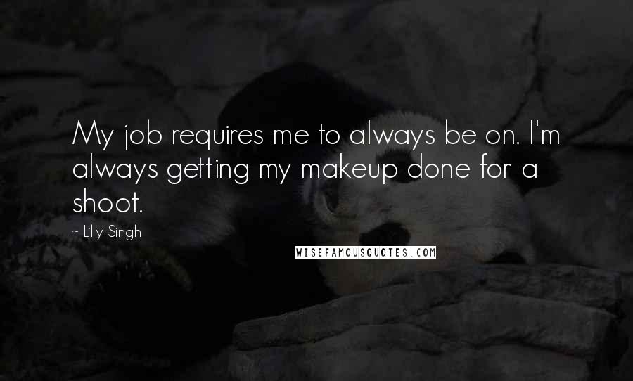 Lilly Singh Quotes: My job requires me to always be on. I'm always getting my makeup done for a shoot.