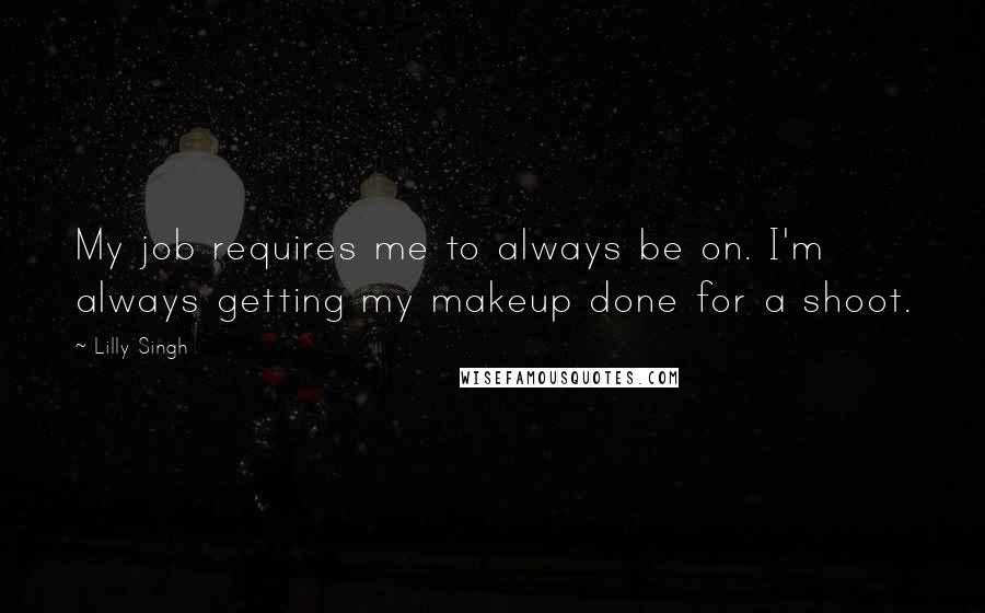 Lilly Singh Quotes: My job requires me to always be on. I'm always getting my makeup done for a shoot.