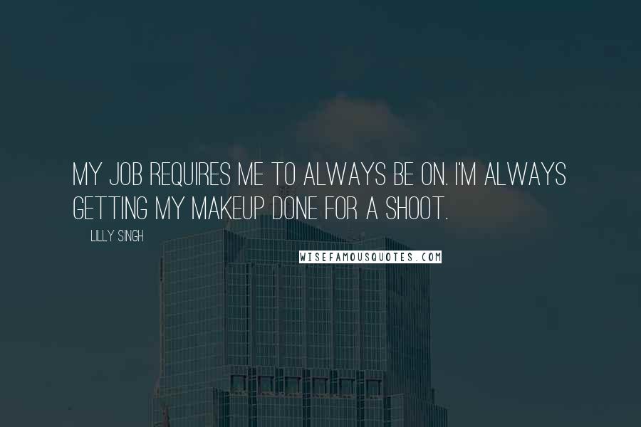 Lilly Singh Quotes: My job requires me to always be on. I'm always getting my makeup done for a shoot.