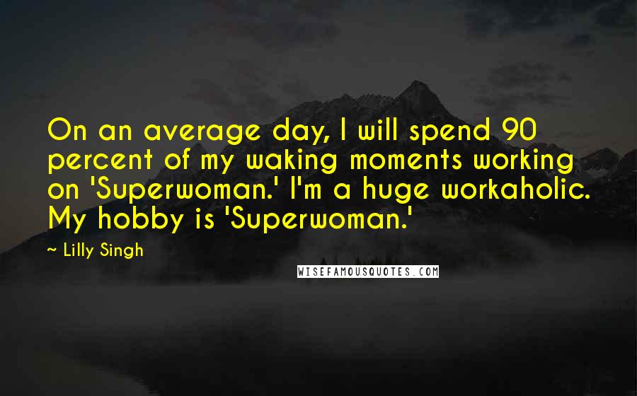 Lilly Singh Quotes: On an average day, I will spend 90 percent of my waking moments working on 'Superwoman.' I'm a huge workaholic. My hobby is 'Superwoman.'