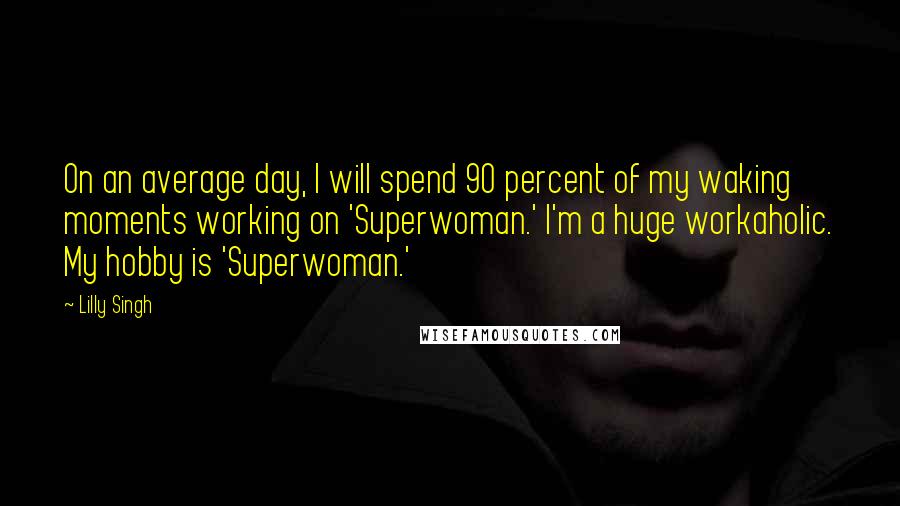 Lilly Singh Quotes: On an average day, I will spend 90 percent of my waking moments working on 'Superwoman.' I'm a huge workaholic. My hobby is 'Superwoman.'