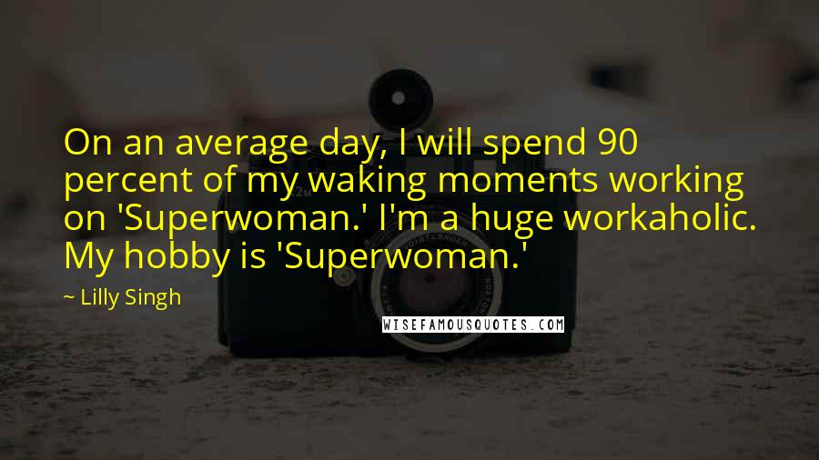 Lilly Singh Quotes: On an average day, I will spend 90 percent of my waking moments working on 'Superwoman.' I'm a huge workaholic. My hobby is 'Superwoman.'