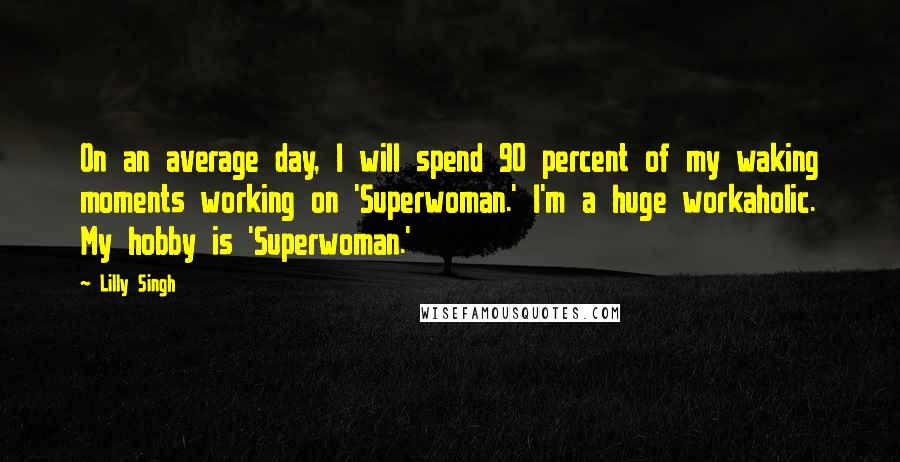 Lilly Singh Quotes: On an average day, I will spend 90 percent of my waking moments working on 'Superwoman.' I'm a huge workaholic. My hobby is 'Superwoman.'