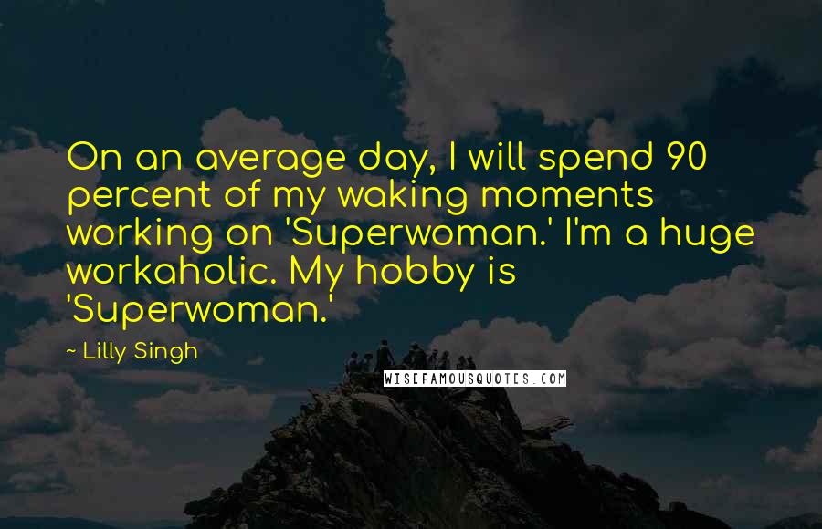 Lilly Singh Quotes: On an average day, I will spend 90 percent of my waking moments working on 'Superwoman.' I'm a huge workaholic. My hobby is 'Superwoman.'