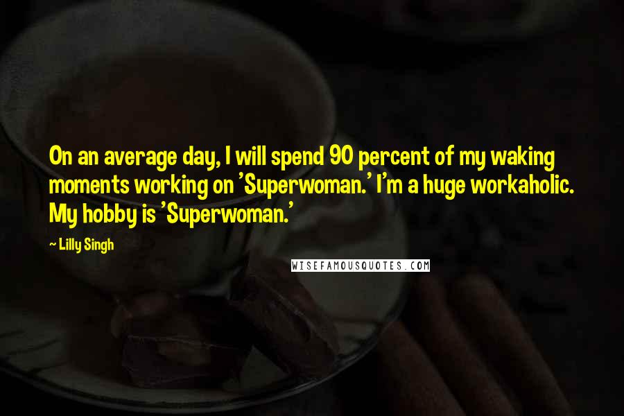 Lilly Singh Quotes: On an average day, I will spend 90 percent of my waking moments working on 'Superwoman.' I'm a huge workaholic. My hobby is 'Superwoman.'