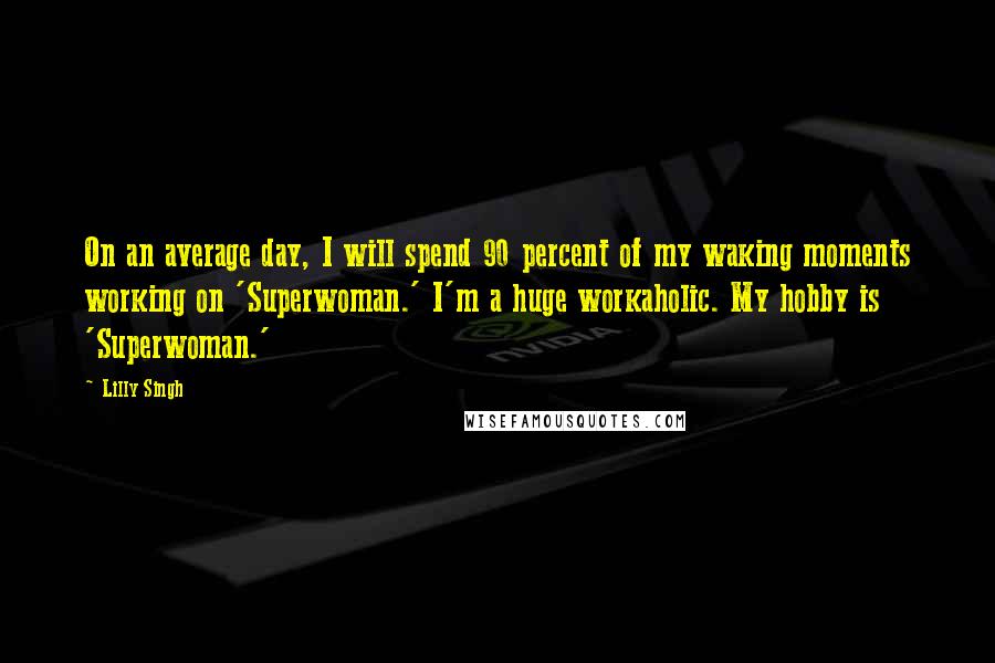 Lilly Singh Quotes: On an average day, I will spend 90 percent of my waking moments working on 'Superwoman.' I'm a huge workaholic. My hobby is 'Superwoman.'