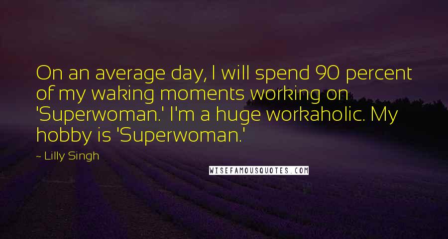 Lilly Singh Quotes: On an average day, I will spend 90 percent of my waking moments working on 'Superwoman.' I'm a huge workaholic. My hobby is 'Superwoman.'