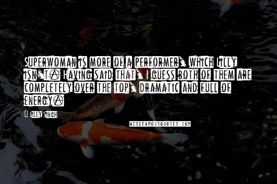 Lilly Singh Quotes: Superwoman is more of a performer, which Lilly isn't. Having said that, I guess both of them are completely over the top, dramatic and full of energy.