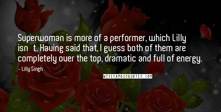 Lilly Singh Quotes: Superwoman is more of a performer, which Lilly isn't. Having said that, I guess both of them are completely over the top, dramatic and full of energy.