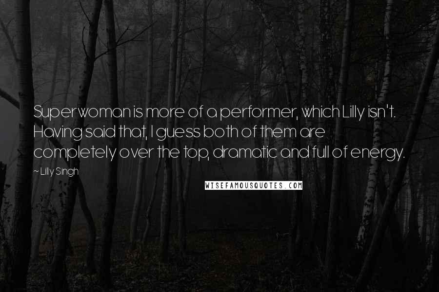 Lilly Singh Quotes: Superwoman is more of a performer, which Lilly isn't. Having said that, I guess both of them are completely over the top, dramatic and full of energy.