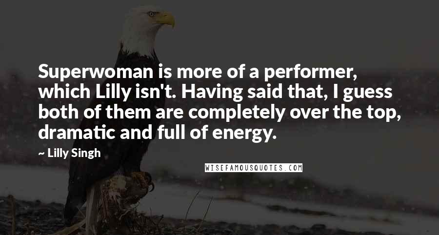 Lilly Singh Quotes: Superwoman is more of a performer, which Lilly isn't. Having said that, I guess both of them are completely over the top, dramatic and full of energy.