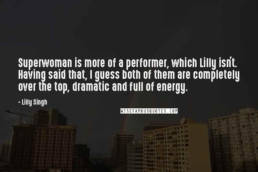 Lilly Singh Quotes: Superwoman is more of a performer, which Lilly isn't. Having said that, I guess both of them are completely over the top, dramatic and full of energy.