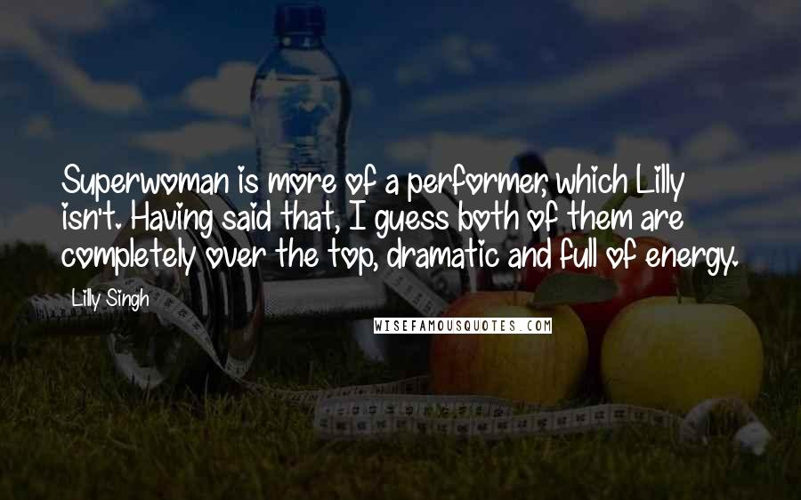 Lilly Singh Quotes: Superwoman is more of a performer, which Lilly isn't. Having said that, I guess both of them are completely over the top, dramatic and full of energy.