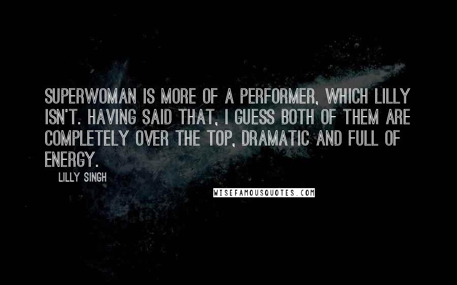 Lilly Singh Quotes: Superwoman is more of a performer, which Lilly isn't. Having said that, I guess both of them are completely over the top, dramatic and full of energy.