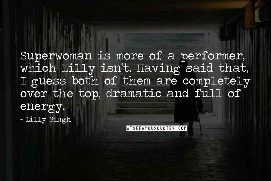 Lilly Singh Quotes: Superwoman is more of a performer, which Lilly isn't. Having said that, I guess both of them are completely over the top, dramatic and full of energy.