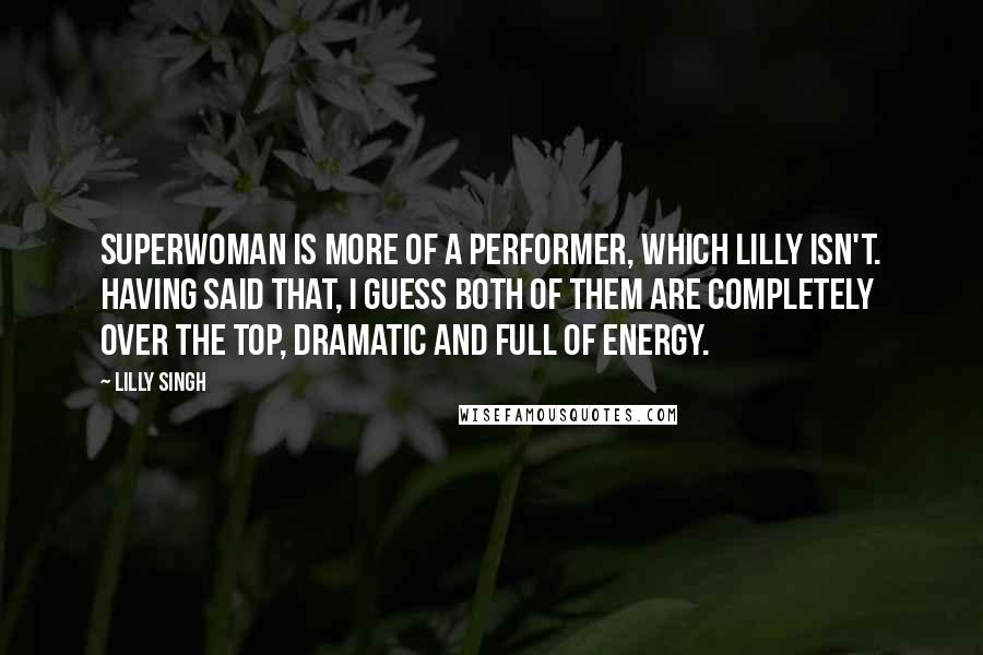 Lilly Singh Quotes: Superwoman is more of a performer, which Lilly isn't. Having said that, I guess both of them are completely over the top, dramatic and full of energy.