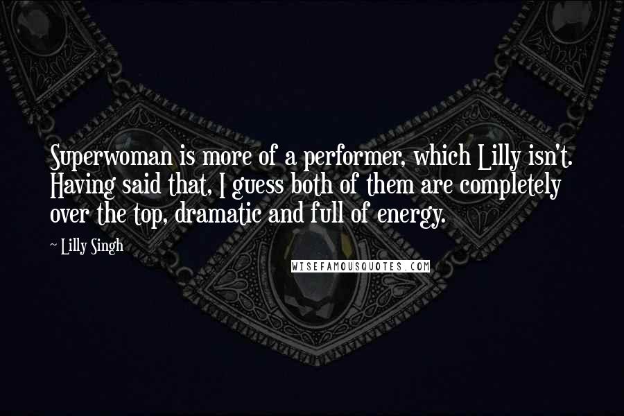 Lilly Singh Quotes: Superwoman is more of a performer, which Lilly isn't. Having said that, I guess both of them are completely over the top, dramatic and full of energy.