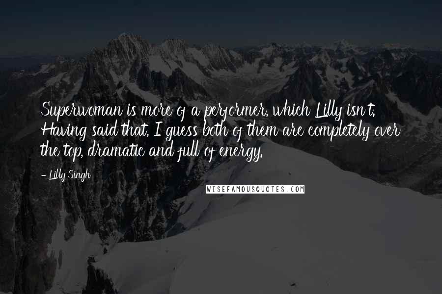 Lilly Singh Quotes: Superwoman is more of a performer, which Lilly isn't. Having said that, I guess both of them are completely over the top, dramatic and full of energy.