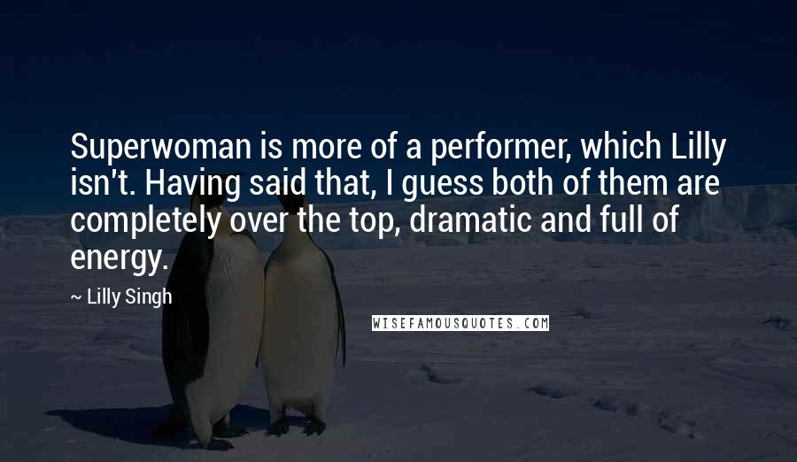 Lilly Singh Quotes: Superwoman is more of a performer, which Lilly isn't. Having said that, I guess both of them are completely over the top, dramatic and full of energy.