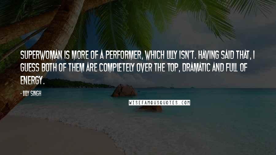 Lilly Singh Quotes: Superwoman is more of a performer, which Lilly isn't. Having said that, I guess both of them are completely over the top, dramatic and full of energy.