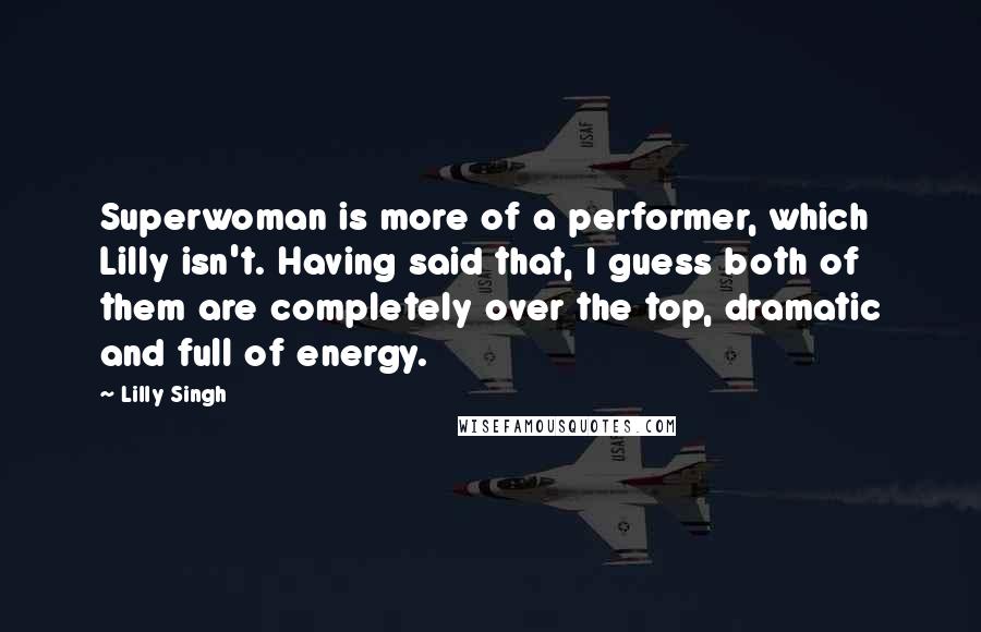 Lilly Singh Quotes: Superwoman is more of a performer, which Lilly isn't. Having said that, I guess both of them are completely over the top, dramatic and full of energy.