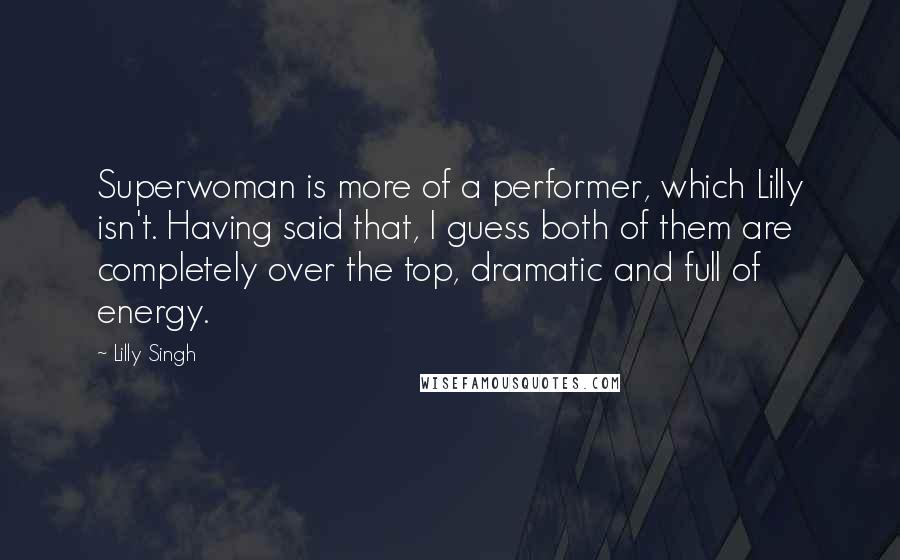 Lilly Singh Quotes: Superwoman is more of a performer, which Lilly isn't. Having said that, I guess both of them are completely over the top, dramatic and full of energy.