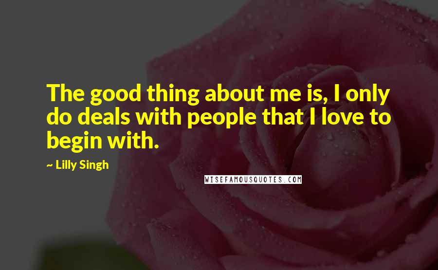 Lilly Singh Quotes: The good thing about me is, I only do deals with people that I love to begin with.